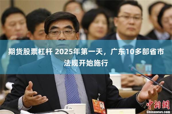 期货股票杠杆 2025年第一天，广东10多部省市法规开始施行