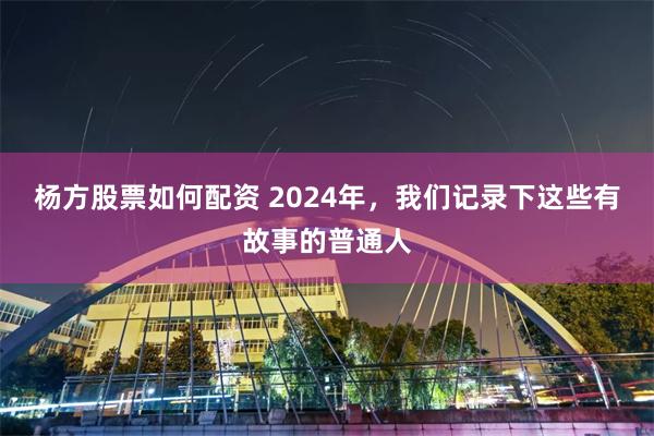 杨方股票如何配资 2024年，我们记录下这些有故事的普通人