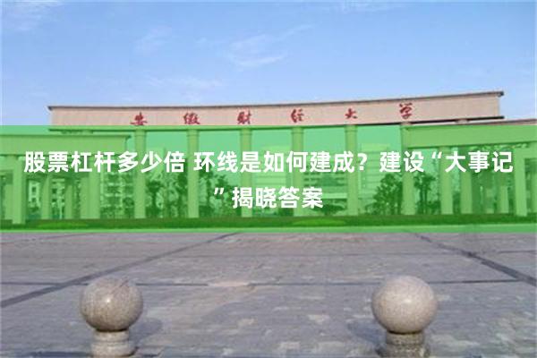 股票杠杆多少倍 环线是如何建成？建设“大事记”揭晓答案