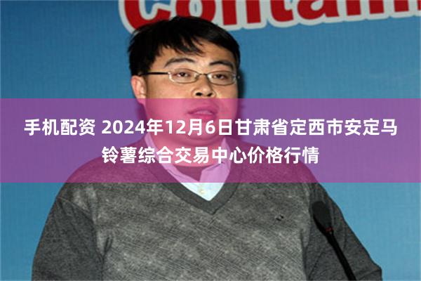 手机配资 2024年12月6日甘肃省定西市安定马铃薯综合交易中心价格行情