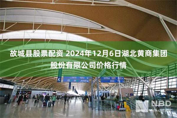 故城县股票配资 2024年12月6日湖北黄商集团股份有限公司价格行情