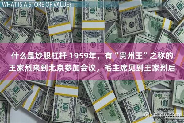 什么是炒股杠杆 1959年，有“贵州王”之称的王家烈来到北京参加会议，毛主席见到王家烈后