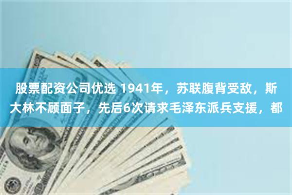 股票配资公司优选 1941年，苏联腹背受敌，斯大林不顾面子，先后6次请求毛泽东派兵支援，都