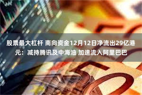 股票最大杠杆 南向资金12月12日净流出29亿港元：减持腾讯及中海油 加速流入阿里巴巴