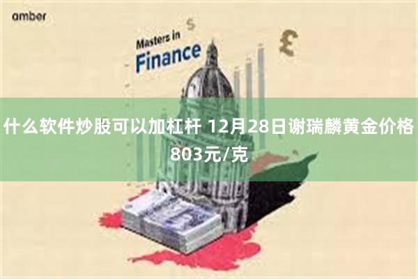 什么软件炒股可以加杠杆 12月28日谢瑞麟黄金价格803元/克