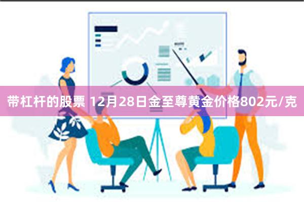 带杠杆的股票 12月28日金至尊黄金价格802元/克