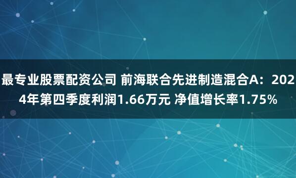 最专业股票配资公司 前海联合先进制造混合A：2024年第四季度利润1.66万元 净值增长率1.75%