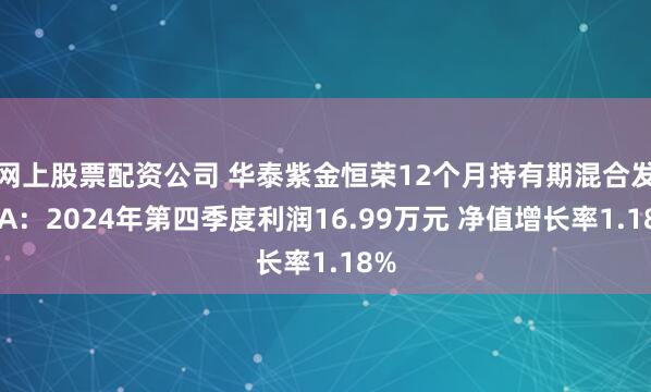 网上股票配资公司 华泰紫金恒荣12个月持有期混合发起A：2024年第四季度利润16.99万元 净值增长率1.18%