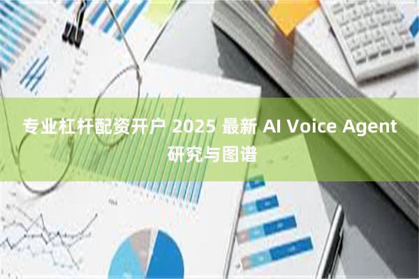 专业杠杆配资开户 2025 最新 AI Voice Agent 研究与图谱