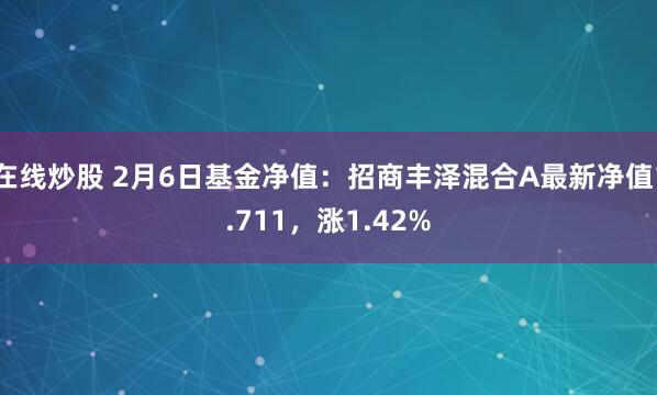 在线炒股 2月6日基金净值：招商丰泽混合A最新净值1.711，涨1.42%