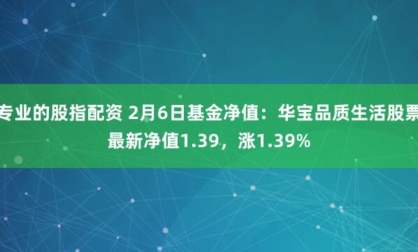 专业的股指配资 2月6日基金净值：华宝品质生活股票最新净值1.39，涨1.39%