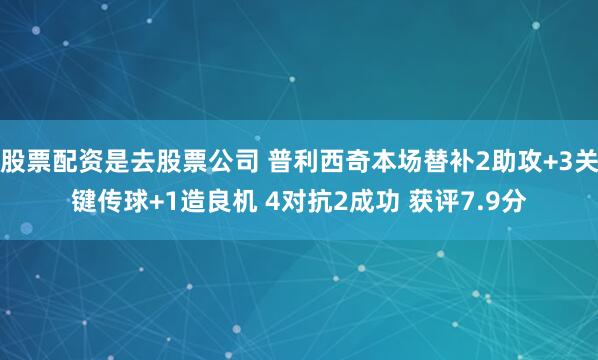 股票配资是去股票公司 普利西奇本场替补2助攻+3关键传球+1造良机 4对抗2成功 获评7.9分