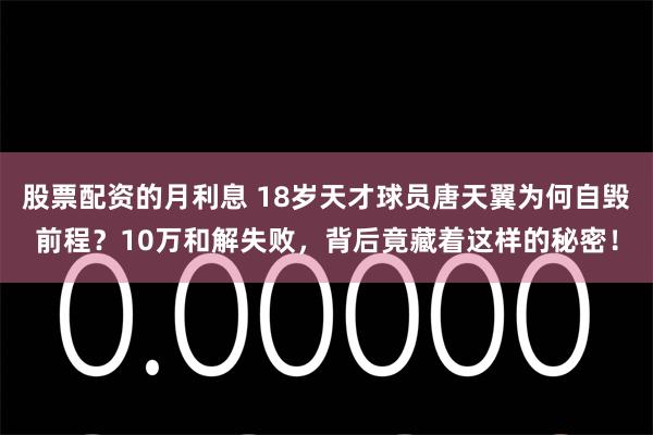 股票配资的月利息 18岁天才球员唐天翼为何自毁前程？10万和解失败，背后竟藏着这样的秘密！