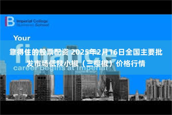 靠得住的股票配资 2025年2月16日全国主要批发市场低辣小椒（三樱椒）价格行情