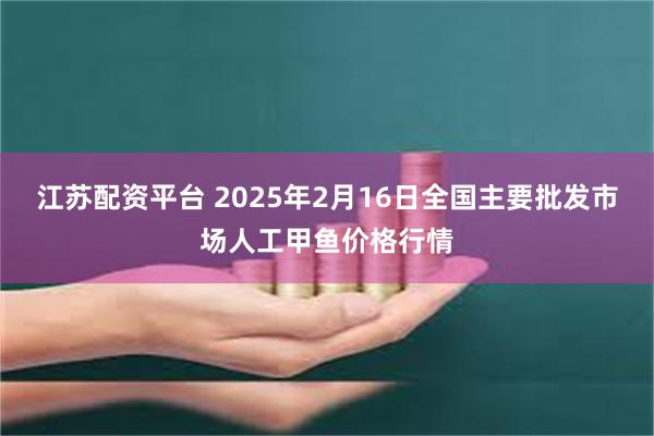 江苏配资平台 2025年2月16日全国主要批发市场人工甲鱼价格行情