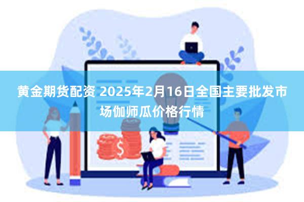 黄金期货配资 2025年2月16日全国主要批发市场伽师瓜价格行情