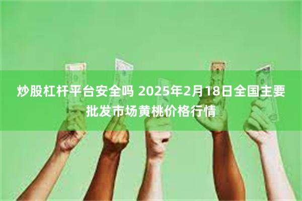 炒股杠杆平台安全吗 2025年2月18日全国主要批发市场黄桃价格行情