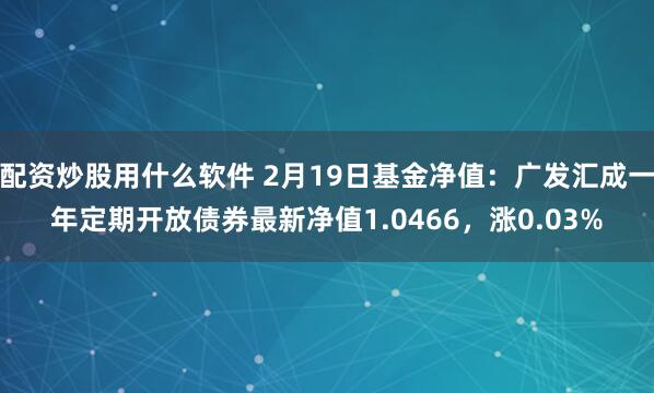 配资炒股用什么软件 2月19日基金净值：广发汇成一年定期开放债券最新净值1.0466，涨0.03%