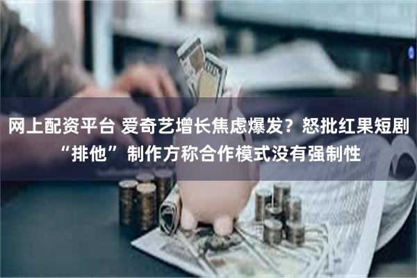 网上配资平台 爱奇艺增长焦虑爆发？怒批红果短剧“排他” 制作方称合作模式没有强制性