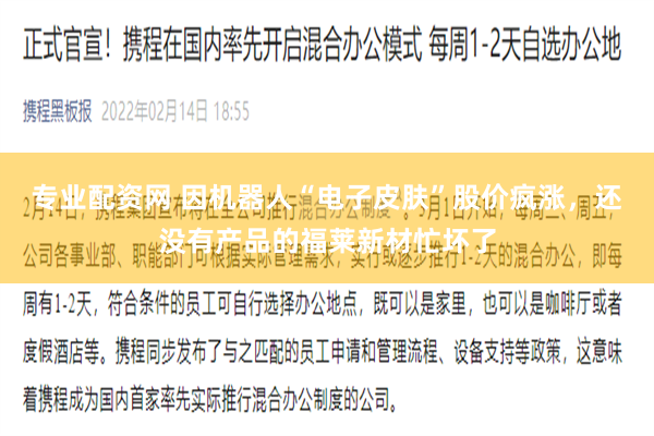 专业配资网 因机器人“电子皮肤”股价疯涨，还没有产品的福莱新材忙坏了