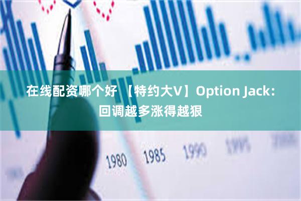 在线配资哪个好 【特约大V】Option Jack：回调越多涨得越狠