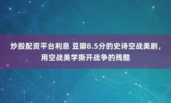 炒股配资平台利息 豆瓣8.5分的史诗空战美剧，用空战美学撕开战争的残酷