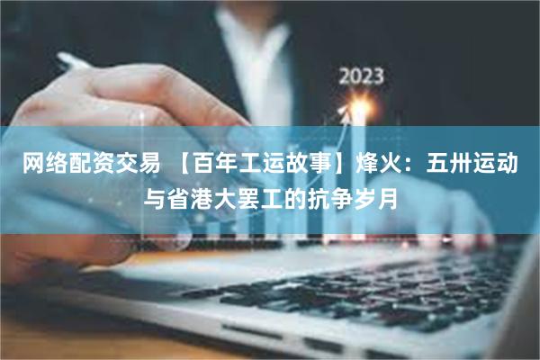 网络配资交易 【百年工运故事】烽火：五卅运动与省港大罢工的抗争岁月