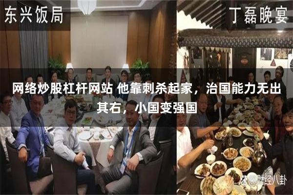 网络炒股杠杆网站 他靠刺杀起家，治国能力无出其右，小国变强国