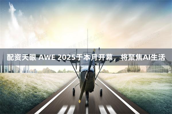 配资天眼 AWE 2025于本月开幕，将聚焦AI生活