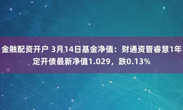 金融配资开户 3月14日基金净值：财通资管睿慧1年定开债最新净值1.029，跌0.13%