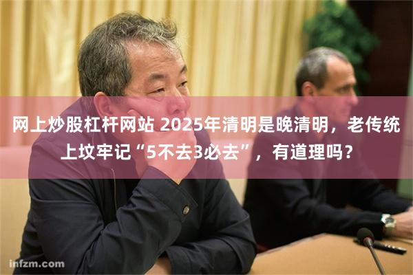 网上炒股杠杆网站 2025年清明是晚清明，老传统上坟牢记“5不去3必去”，有道理吗？