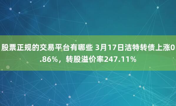 股票正规的交易平台有哪些 3月17日洁特转债上涨0.86%，转股溢价率247.11%