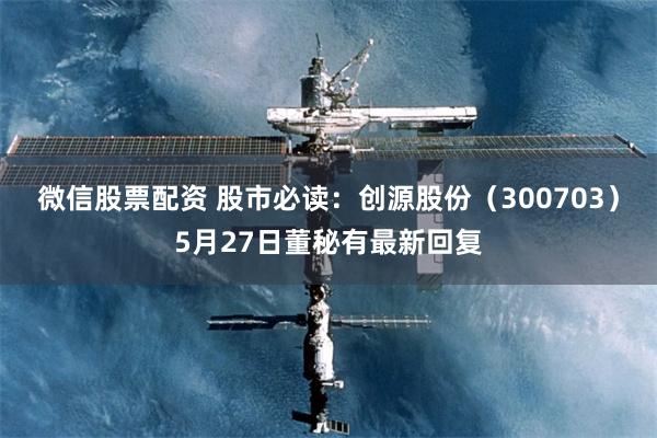微信股票配资 股市必读：创源股份（300703）5月27日董秘有最新回复