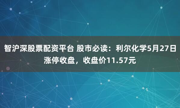 智沪深股票配资平台 股市必读：利尔化学5月27日涨停收盘，收盘价11.57元
